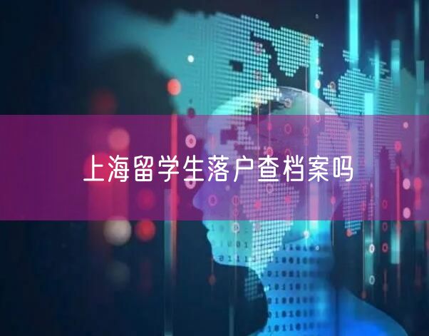 上海留学生落户查档案吗