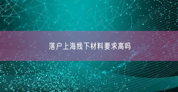 落户上海线下材料要求高吗