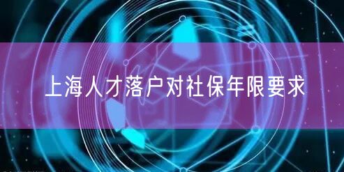 上海人才落户对社保年限要求