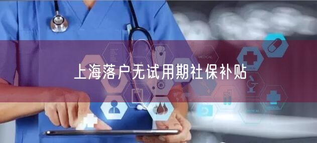 上海落户无试用期社保补贴