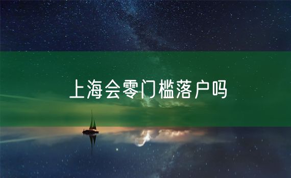 上海会零门槛落户吗