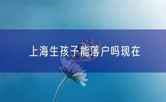 上海生孩子能落户吗现在