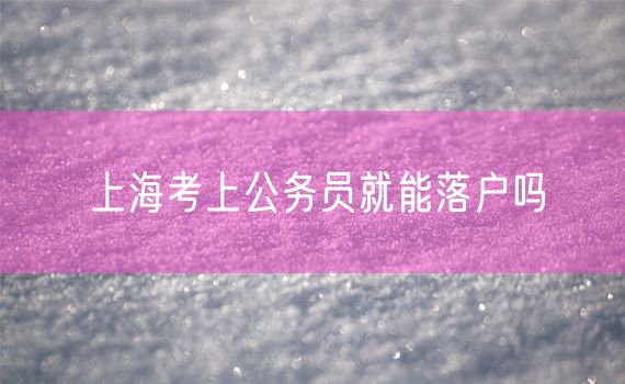 上海考上公务员就能落户吗