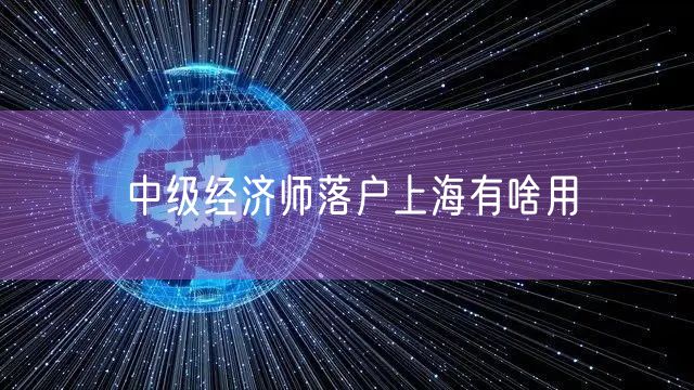 中级经济师落户上海有啥用