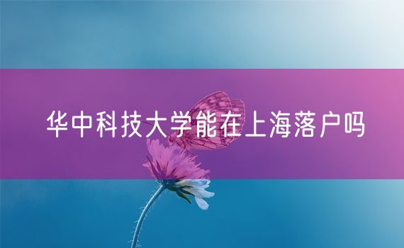 华中科技大学能在上海落户吗