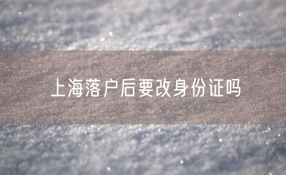 上海落户后要改身份证吗