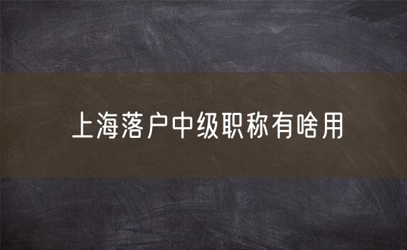 上海落户中级职称有啥用