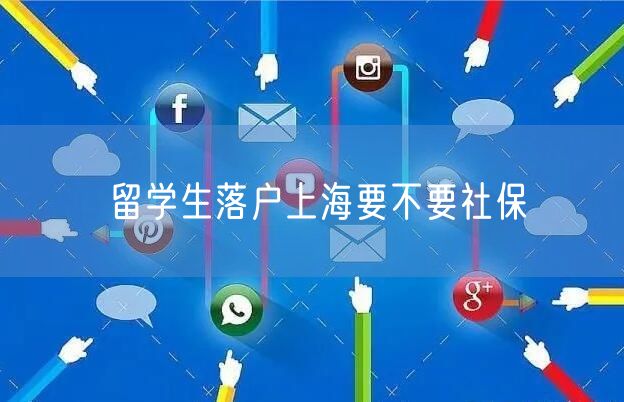 留学生落户上海要不要社保