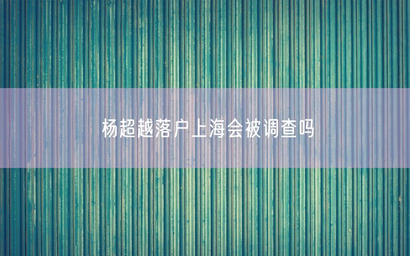 杨超越落户上海会被调查吗