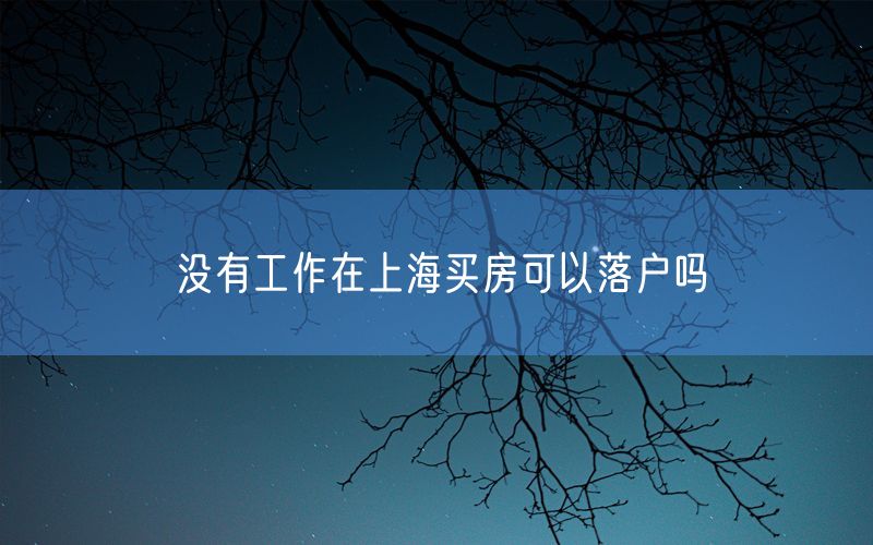 没有工作在上海买房可以落户吗