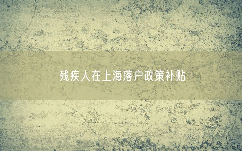 残疾人在上海落户政策补贴