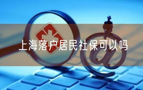 上海落户居民社保可以吗