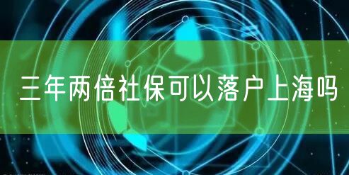 三年两倍社保可以落户上海吗