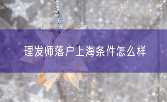 理发师落户上海条件怎么样