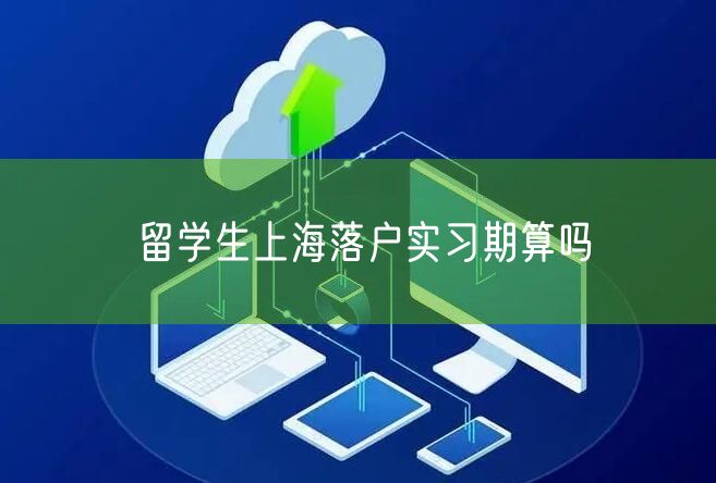 留学生上海落户实习期算吗