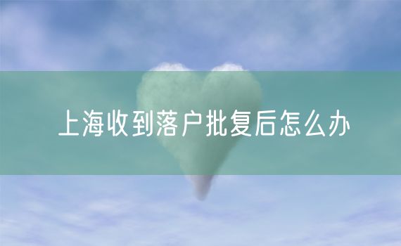 上海收到落户批复后怎么办