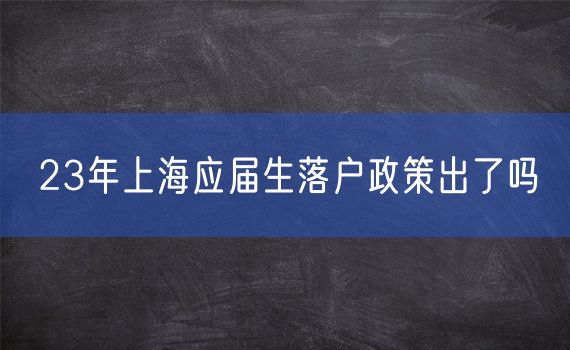 23年上海应届生落户政策出了吗