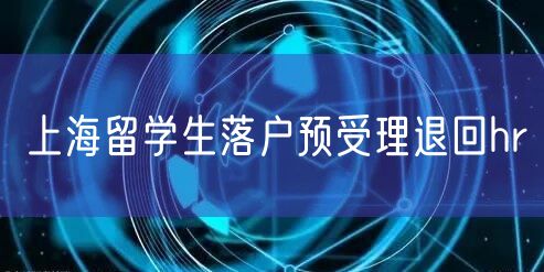 上海留学生落户预受理退回hr