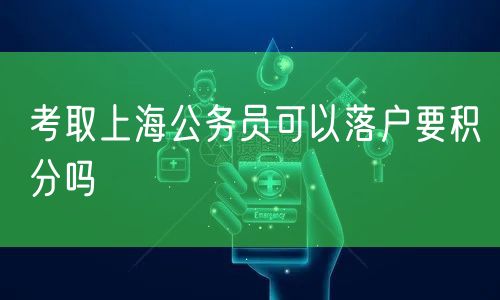 考取上海公务员可以落户要积分吗