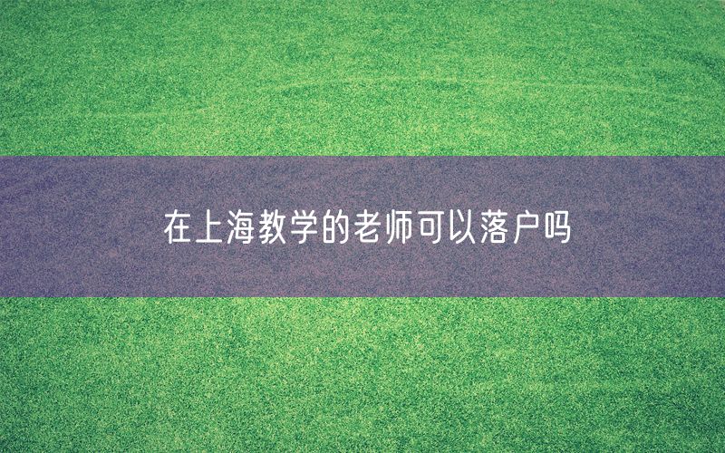 在上海教学的老师可以落户吗