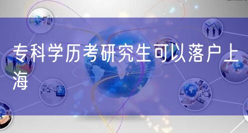 专科学历考研究生可以落户上海