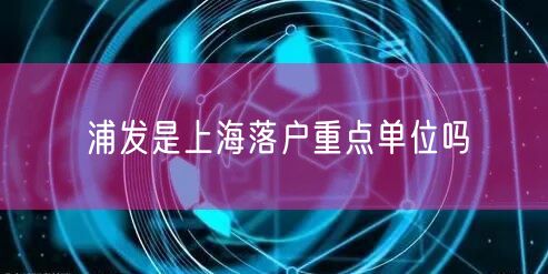 浦发是上海落户重点单位吗