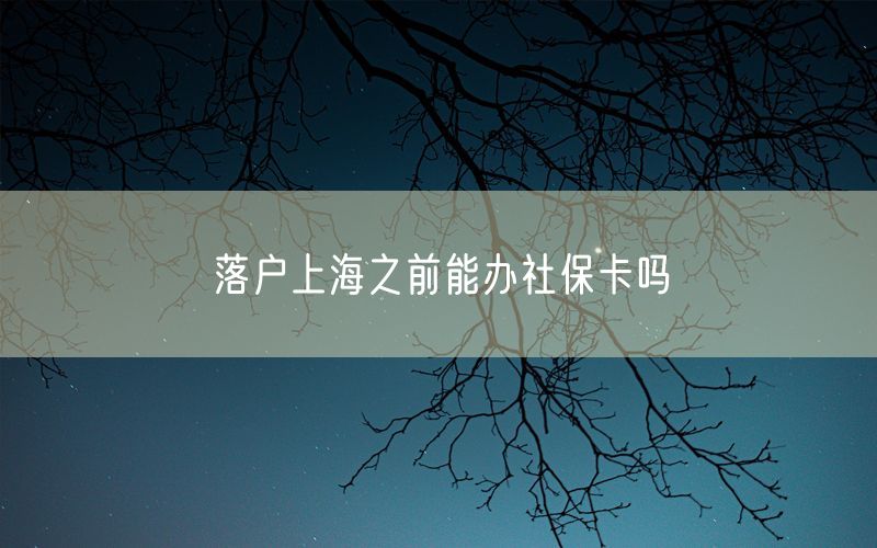 落户上海之前能办社保卡吗