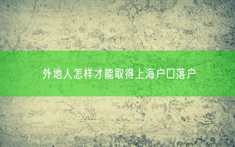 外地人怎样才能取得上海户口落户