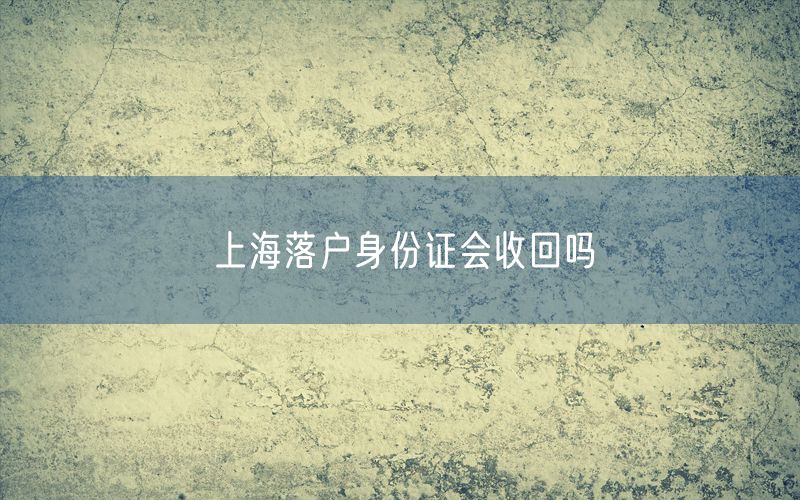 上海落户身份证会收回吗