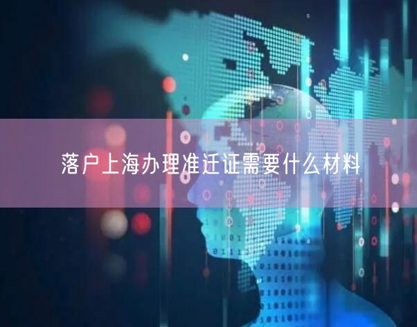 落户上海办理准迁证需要什么材料