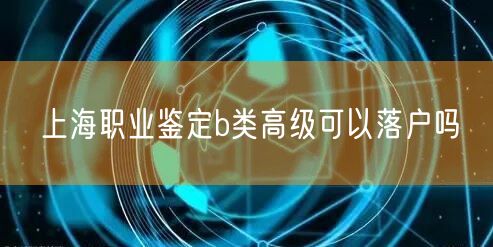 上海职业鉴定b类高级可以落户吗