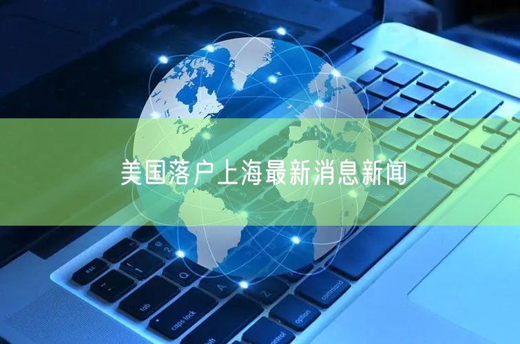 美国落户上海最新消息新闻