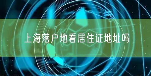 上海落户地看居住证地址吗