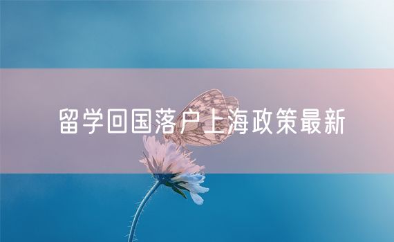 留学回国落户上海政策最新