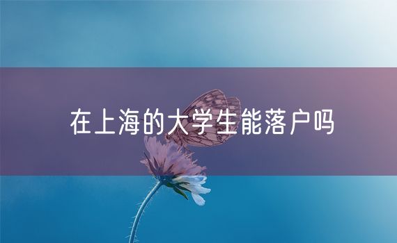 在上海的大学生能落户吗