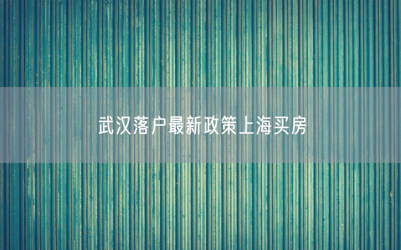 武汉落户最新政策上海买房