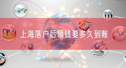 上海落户后领钱要多久到账