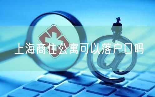 上海商住公寓可以落户口吗