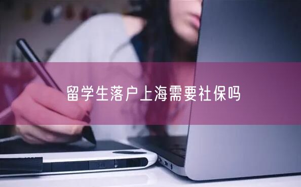 留学生落户上海需要社保吗