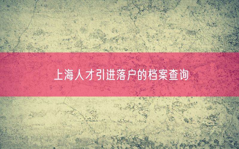 上海人才引进落户的档案查询