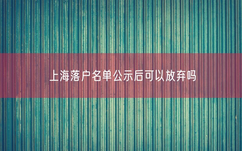 上海落户名单公示后可以放弃吗