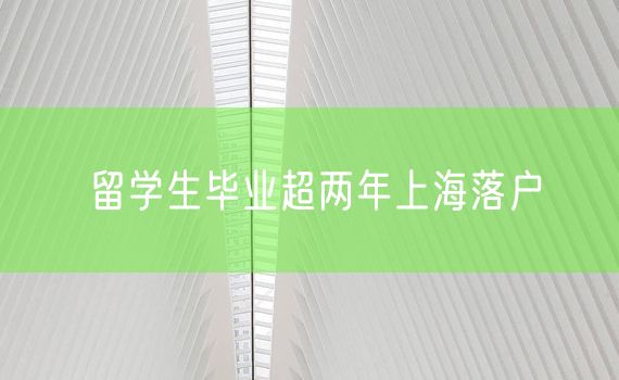 留学生毕业超两年上海落户