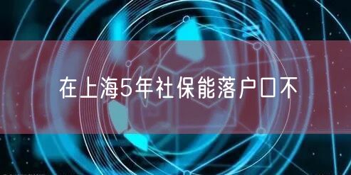 在上海5年社保能落户口不