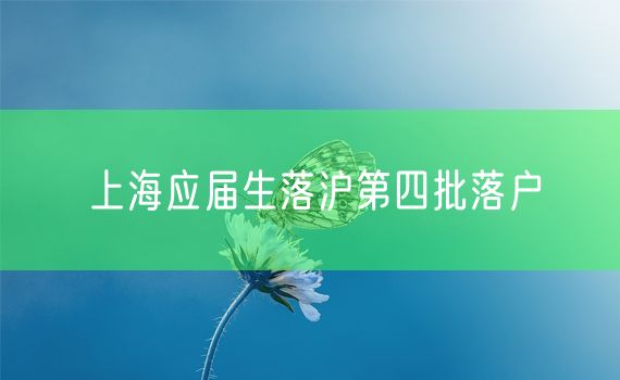 上海应届生落沪第四批落户