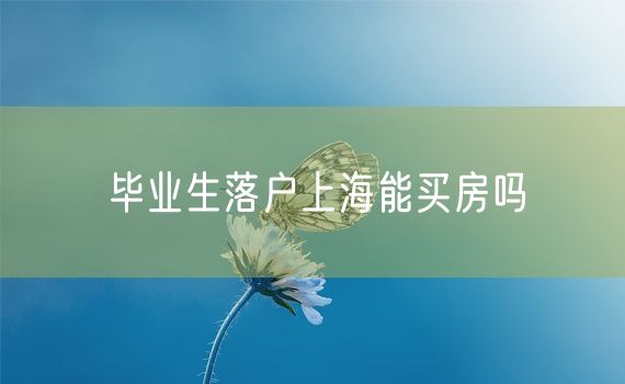 毕业生落户上海能买房吗