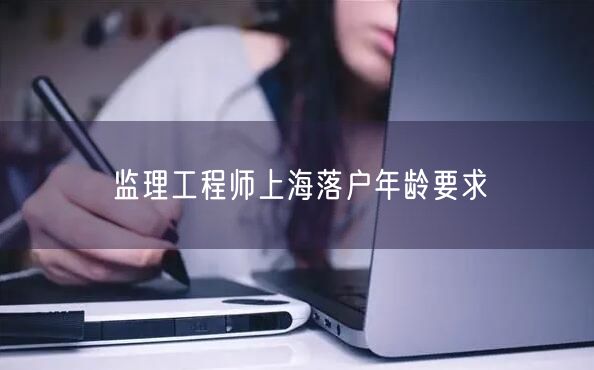 监理工程师上海落户年龄要求