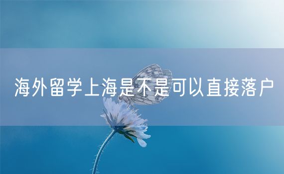 海外留学上海是不是可以直接落户