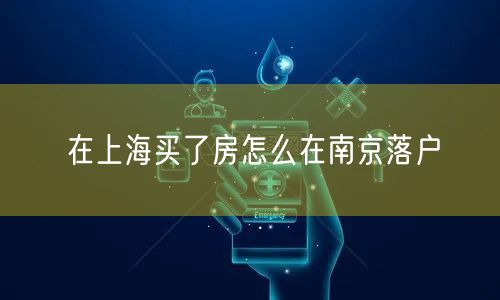 在上海买了房怎么在南京落户