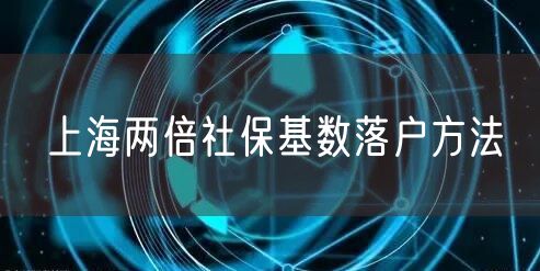 上海两倍社保基数落户方法