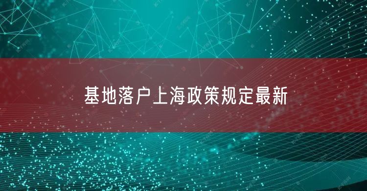 基地落户上海政策规定最新